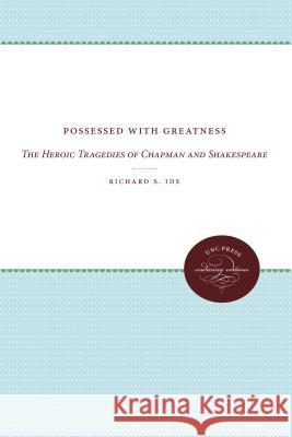 Possessed with Greatness: The Heroic Tragedies of Chapman and Shakespeare Richard S. Ide 9780807873908 University of North Carolina Press