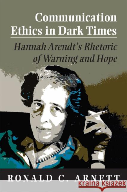 Communication Ethics in Dark Times: Hannah Arendt's Rhetoric of Warning and Hope Arnett, Ronald C. 9780809331321