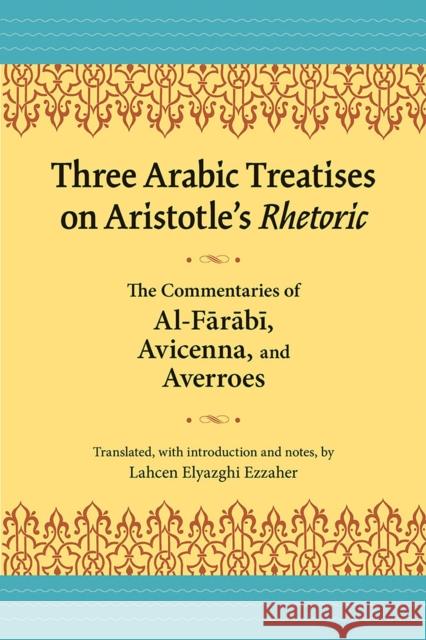 Three Arabic Treatises on Aristotle's Rhetoric: The Commentaries of Al-Farabi, Avicenna, and Averroes Lahcen Elyazghi Ezzaher 9780809334131