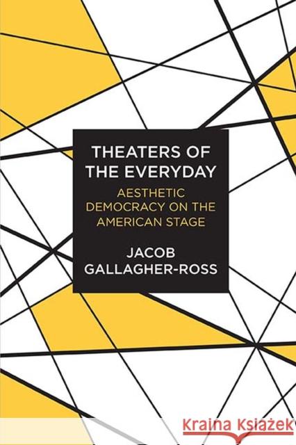 Theaters of the Everyday: Aesthetic Democracy on the American Stage Jacob Gallagher-Ross 9780810136663