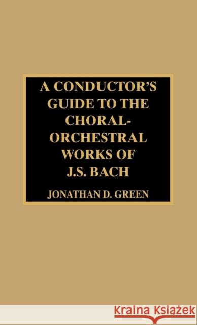 A Conductor's Guide to the Choral-Orchestral Works of J. S. Bach Jonathan D. Green 9780810837331 Scarecrow Press