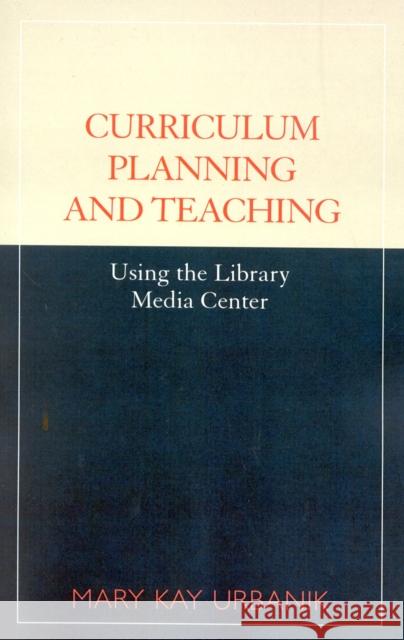 Curriculum Planning and Teaching Using the School Library Media Center Mary Kay Urbanik 9780810841932 Scarecrow Press, Inc.