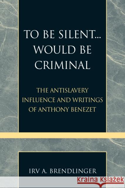 To Be Silent... Would be Criminal: The Antislavery Influence and Writings of Anthony Benezet Brendlinger, Irv a. 9780810857650 Scarecrow Press