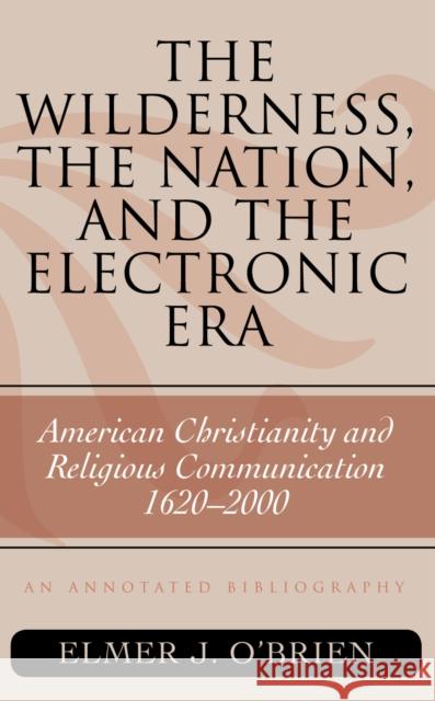 The Wilderness, the Nation, and the Electronic Era: American Christianity and Religious Communication, 1620-2000: An Annotated Bibliography O'Brien, Elmer J. 9780810861589 Scarecrow Press