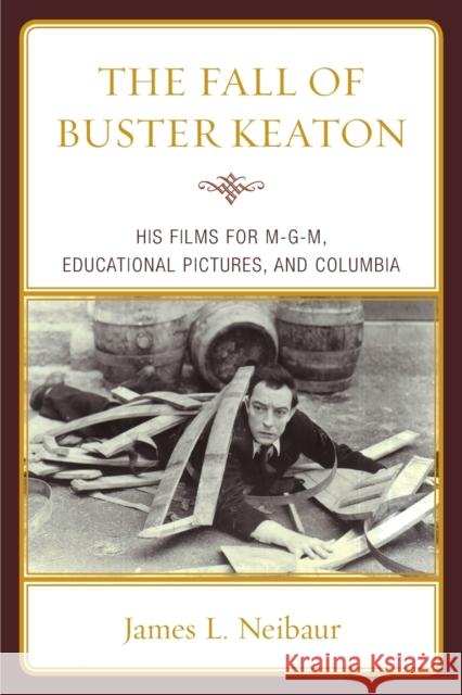 The Fall of Buster Keaton: His Films for Mgm, Educational Pictures, and Columbia Neibaur, James L. 9780810876828