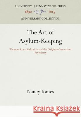 The Art of Asylum-Keeping : Thomas Story Kirkbride and the Origins of American Psychiatry Nancy Tomes 9780812215397
