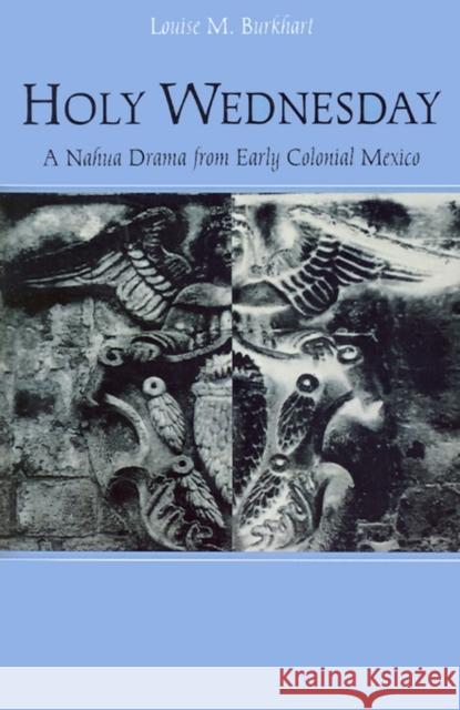Holy Wednesday: A Nahua Drama from Early Colonial Mexico Burkhart, Louise M. 9780812215762 University of Pennsylvania Press