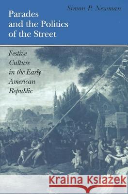 Parades and the Politics of the Street: Festive Culture in the Early American Republic Newman, Simon P. 9780812217247 University of Pennsylvania Press