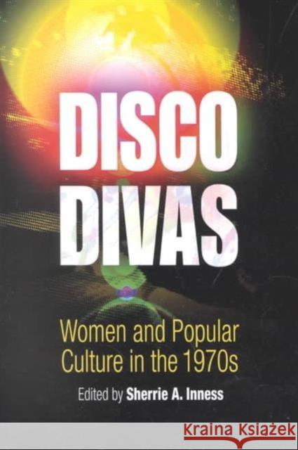 Disco Divas: Women and Popular Culture in the 1970s Joseph E. Illick Sherrie A. Inness 9780812218411 University of Pennsylvania Press