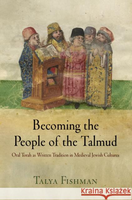 Becoming the People of the Talmud: Oral Torah as Written Tradition in Medieval Jewish Cultures Talya Fishman 9780812222876 University of Pennsylvania Press