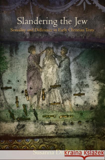 Slandering the Jew: Sexuality and Difference in Early Christian Texts Susanna Drake 9780812245202