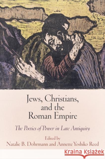 Jews, Christians, and the Roman Empire: The Poetics of Power in Late Antiquity Ari Z. Bryen Natalie B. Dohrmann Annette Yoshiko Reed 9780812245332