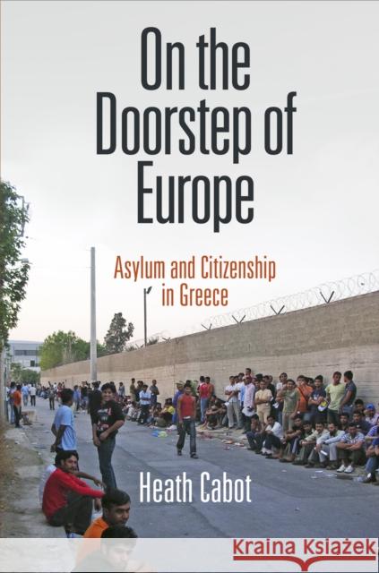 On the Doorstep of Europe: Asylum and Citizenship in Greece Heath Cabot 9780812246155 University of Pennsylvania Press