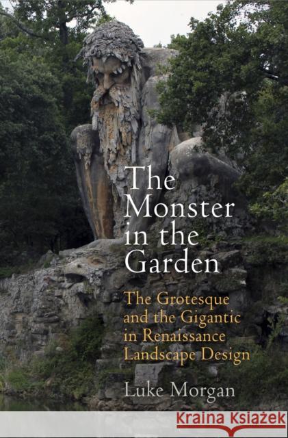 The Monster in the Garden: The Grotesque and the Gigantic in Renaissance Landscape Design Luke Morgan 9780812247558 University of Pennsylvania Press