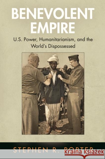 Benevolent Empire: U.S. Power, Humanitarianism, and the World's Dispossessed Stephen R. Porter 9780812248562 University of Pennsylvania Press