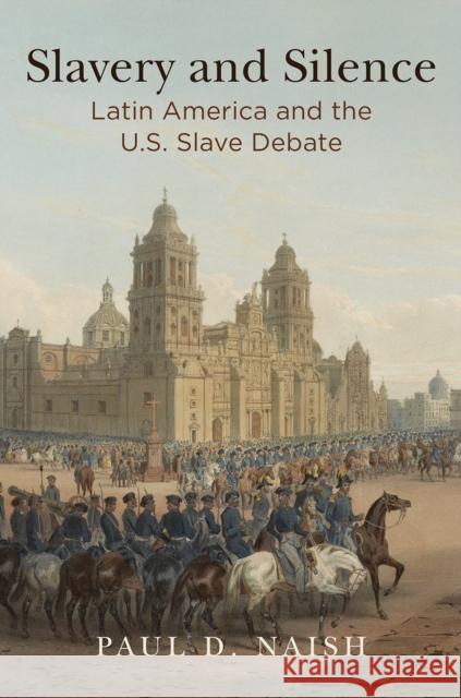 Slavery and Silence: Latin America and the U.S. Slave Debate Paul D. Naish 9780812249453 University of Pennsylvania Press