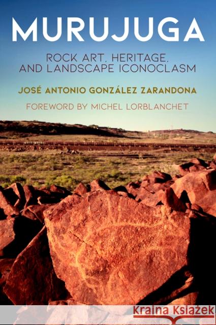 Murujuga: Rock Art, Heritage, and Landscape Iconoclasm Jose Antonio Gonzale Michel Lorblanchet 9780812251562 University of Pennsylvania Press