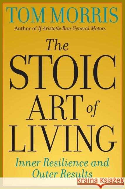 The Stoic Art of Living: Inner Resilience and Outer Results Morris, Tom 9780812695595 Open Court Publishing Company