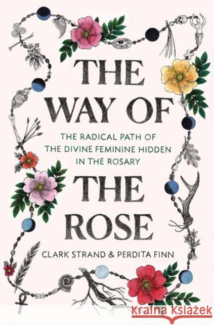The Way of the Rose: The Radical Path of the Divine Feminine Hidden in the Rosary Strand, Clark 9780812988956