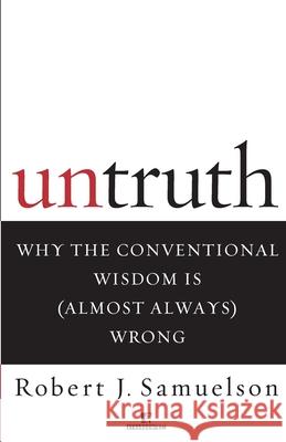 Untruth: Why the Conventional Wisdom Is (Almost Always) Wrong Robert J. Samuelson 9780812991642 Atrandom