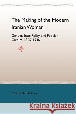 The Making of the Modern Iranian Woman: Gender, State Policy, and Popular Culture, 1865-1946 Camron Michael Amin 9780813029160 University Press of Florida