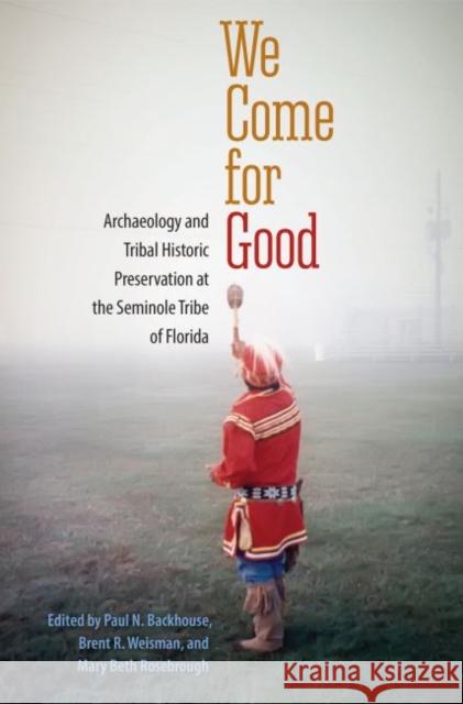 We Come for Good: Archaeology and Tribal Historic Preservation at the Seminole Tribe of Florida Paul N. Backhouse Brent R. Weisman Mary Beth Rosebrough 9780813062280
