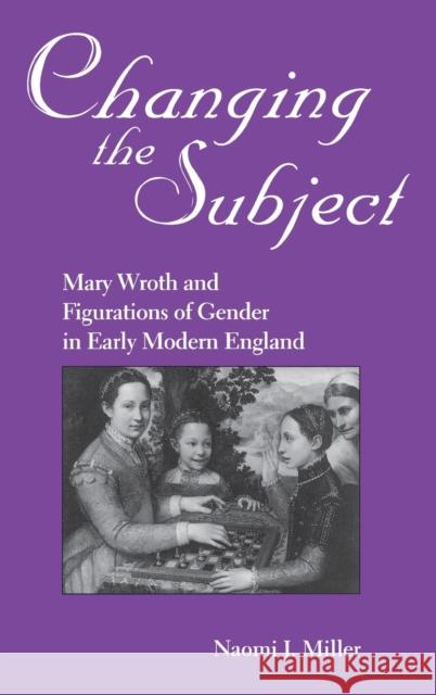 Changing the Subject: Mary Wroth and Figurations of Gender in Early Modern England Miller, Naomi 9780813119649