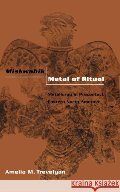 Miskwabik, Metal of Ritual: Metallurgy in Precontact Eastern North America Trevelyan, Amelia M. 9780813122724 University Press of Kentucky