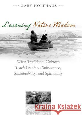 Learning Native Wisdom: What Traditional Cultures Teach Us about Subsistence, Sustainability, and Spirituality Holthaus, Gary 9780813124872 University Press of Kentucky