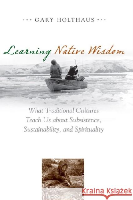 Learning Native Wisdom: What Traditional Cultures Teach Us about Subsistence, Sustainability, and Spirituality Holthaus, Gary 9780813141084 University Press of Kentucky