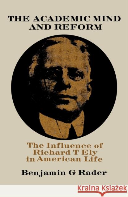 The Academic Mind and Reform: The Influence of Richard T. Ely in American Life Benjamin G. Rader 9780813153902 University Press of Kentucky