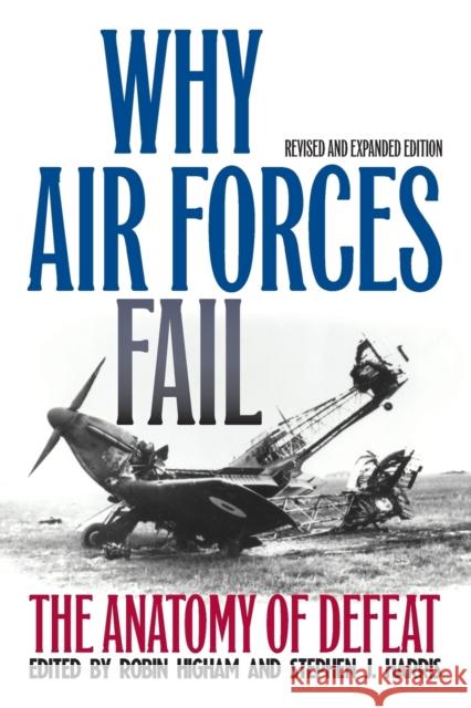 Why Air Forces Fail: The Anatomy of Defeat Robin Higham Stephen J. Harris 9780813167510