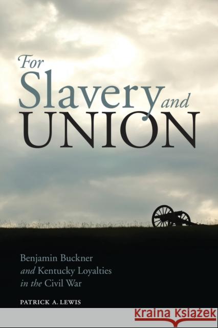 For Slavery and Union: Benjamin Buckner and Kentucky Loyalties in the Civil War Patrick a. Lewis 9780813177519