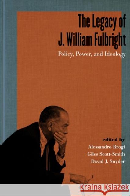 The Legacy of J. William Fulbright: Policy, Power, and Ideology Alessandro Brogi Giles Scott-Smith David J. Snyder 9780813177700