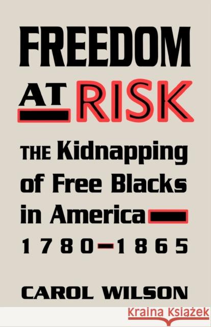 Freedom at Risk: The Kidnapping of Free Blacks in America, 1780-1865 Wilson, Carol 9780813192970