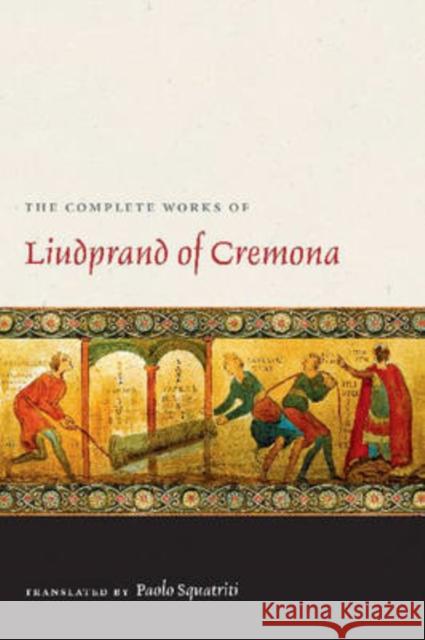 The Complete Works of Liudprand of Cremona Liudprand                                Paolo Squatriti 9780813215068 Catholic University of America Press