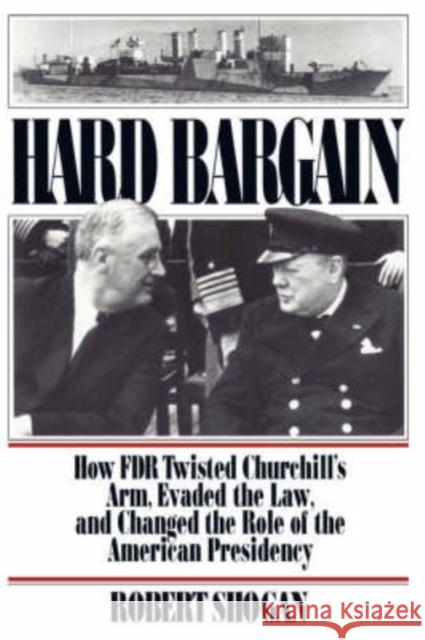 Hard Bargain: How FDR Twisted Churchill's Arm, Evaded the Law, and Changed the Role of the American Presidency Robert Shogan Shogan 9780813336954 Westview Press