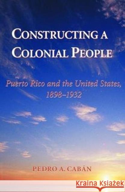 Constructing A Colonial People : Puerto Rico And The United States, 1898-1932 Pedro A. Caban 9780813339030 Westview Press