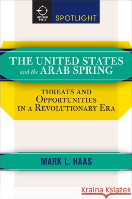 The United States and the Arab Spring: Threats and Opportunities in a Revolutionary Era Haas, Mark L. 9780813349428 Westview Press