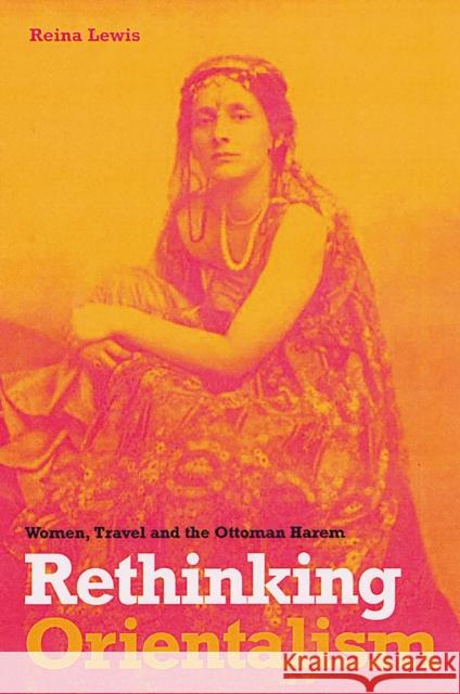 Rethinking Orientalism: Women, Travel, and the Ottoman Harem Reina Lewis 9780813535432 Rutgers University Press