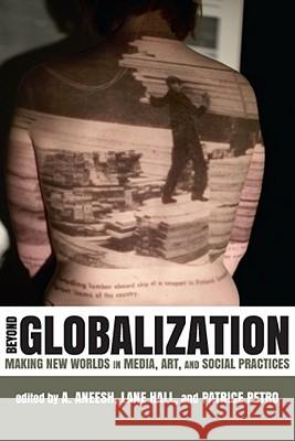 Beyond Globalization: Making New Worlds in Media, Art, and Social Practices Aneesh, A. 9780813551548 Rutgers University Press