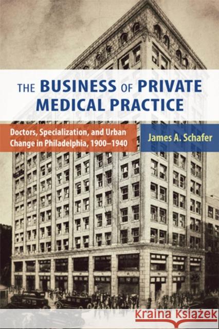 The Business of Private Medical Practice: Doctors, Specialization, and Urban Change in Philadelphia, 1900-1940 Schafer, James A. 9780813561745