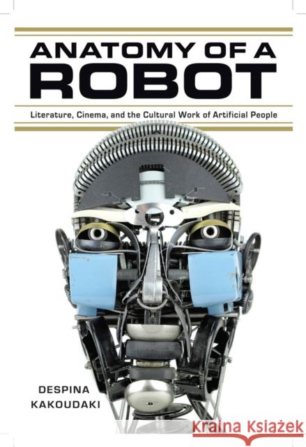 Anatomy of a Robot: Literature, Cinema, and the Cultural Work of Artificial People Despina Kakoudaki 9780813562155 Rutgers University Press
