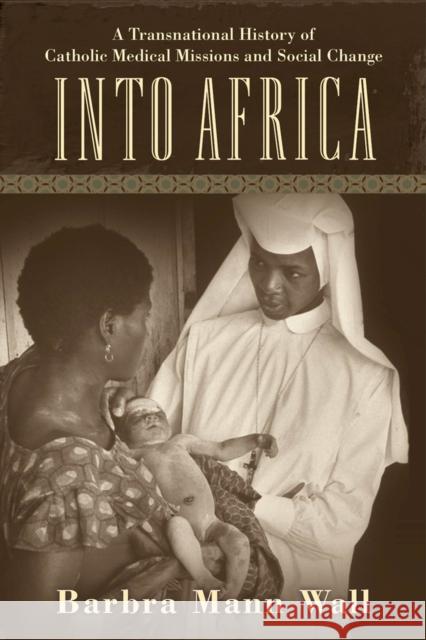 Into Africa: A Transnational History of Catholic Medical Missions and Social Change Barbra Mann, PhD Wall 9780813566221 Rutgers University Press
