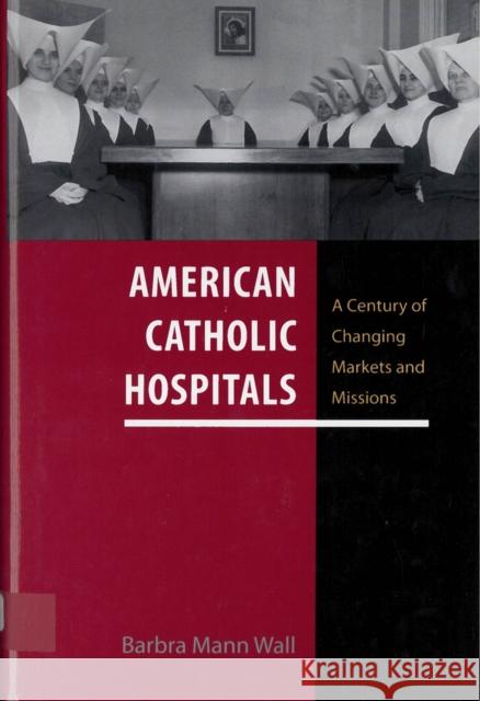 American Catholic Hospitals: A Century of Changing Markets and Missions Barbra Mann, PhD Wall 9780813576442 Rutgers University Press