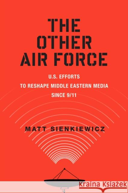 The Other Air Force: U.S. Efforts to Reshape Middle Eastern Media Since 9/11 Matt Sienkiewicz 9780813577982 Rutgers University Press