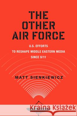 The Other Air Force: U.S. Efforts to Reshape Middle Eastern Media Since 9/11 Matt Sienkiewicz 9780813577999 Rutgers University Press