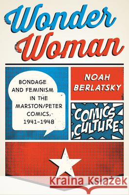 Wonder Woman: Bondage and Feminism in the Marston/Peter Comics, 1941-1948 Noah Berlatsky 9780813590431 Rutgers University Press