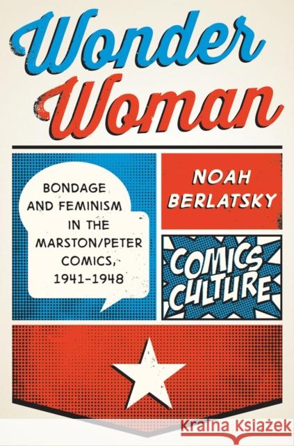 Wonder Woman: Bondage and Feminism in the Marston/Peter Comics, 1941-1948 Noah Berlatsky 9780813590448 Rutgers University Press