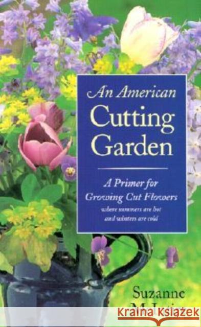 An American Cutting Garden: A Primer for Growing Cut Flowers Where Summers Are Hot and Winters Are Cold McIntire, Suzanne 9780813920627 University of Virginia Press